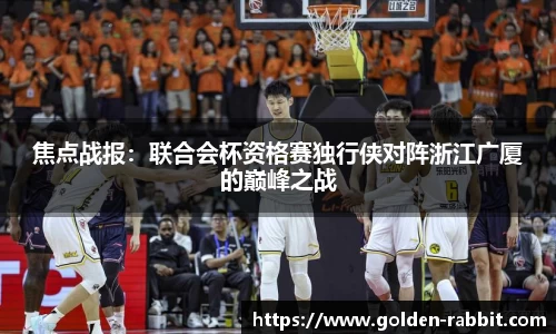 焦点战报：联合会杯资格赛独行侠对阵浙江广厦的巅峰之战