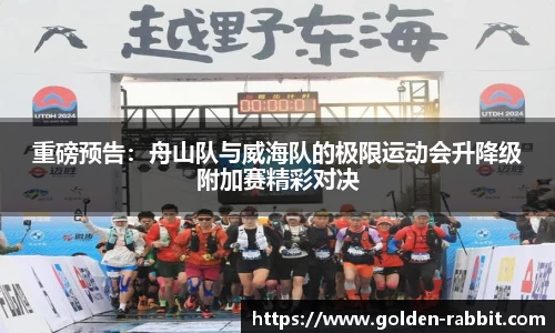 重磅预告：舟山队与威海队的极限运动会升降级附加赛精彩对决