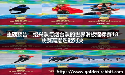重磅预告：绍兴队与烟台队的世界滑板锦标赛18决赛高潮迭起对决